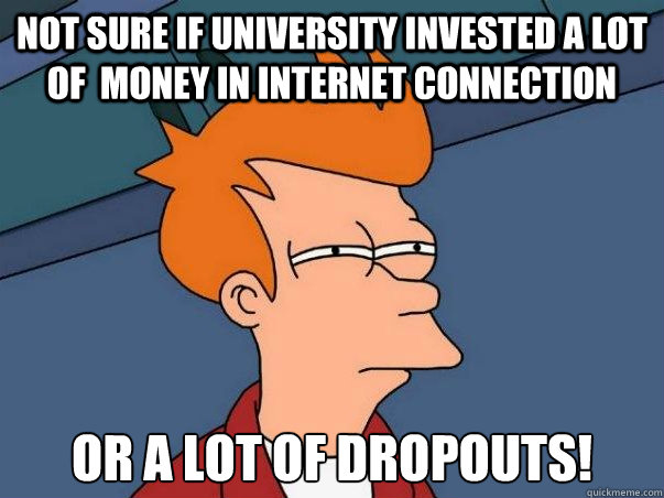 Not sure if university invested a lot of  money in internet connection or a lot of dropouts!  Not sure Fry