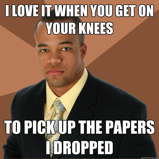 I love it when you get on your knees to pick up the papers I dropped  Successful Black Man