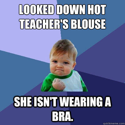 Looked down hot teacher's blouse She isn't wearing a bra.  Success Kid