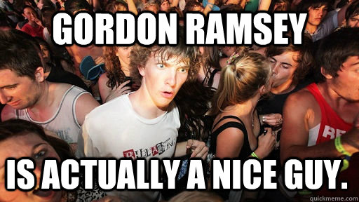 Gordon Ramsey is actually a nice guy.  Sudden Clarity Clarence
