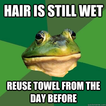 Hair is still wet reuse towel from the day before  Foul Bachelor Frog