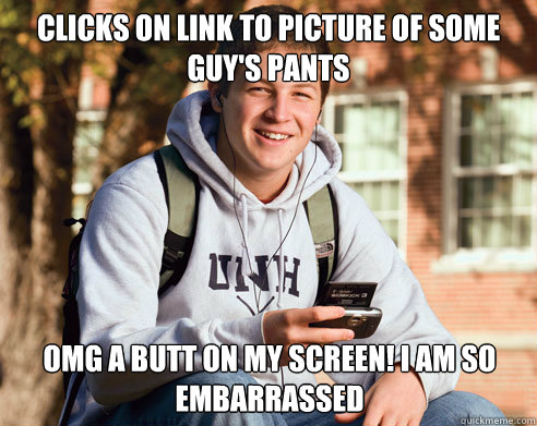 clicks on link to picture of some guy's pants omg a butt on my screen! i am so embarrassed  College Freshman