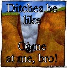 DITCHES BE LIKE COME AT ME, BRO! Misc