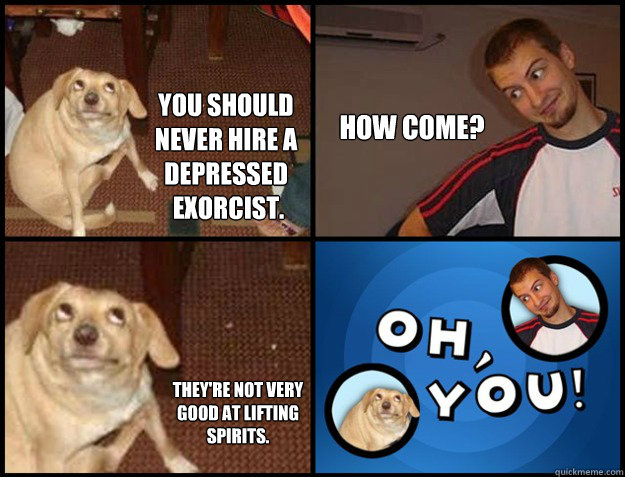 You should
never hire a 
depressed
 exorcist. How come? they're not very
good at lifting
spirits. - You should
never hire a 
depressed
 exorcist. How come? they're not very
good at lifting
spirits.  Misc
