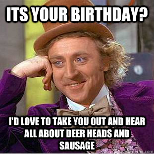 Its your Birthday? I'd love to take you out and hear all about deer heads and sausage  - Its your Birthday? I'd love to take you out and hear all about deer heads and sausage   Condescending Wonka