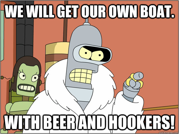 We will get our own boat.   With beer and hookers!  