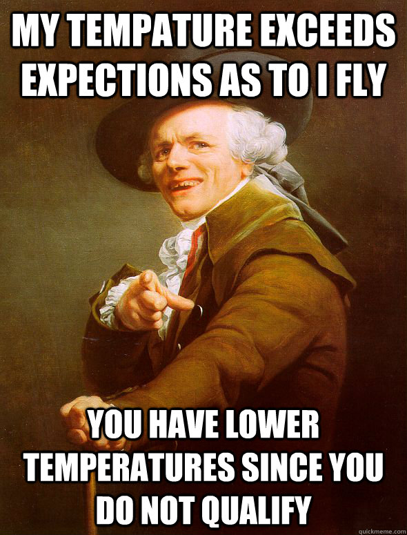 My tempature exceeds expections as to I fly You have lower temperatures since you do not qualify  - My tempature exceeds expections as to I fly You have lower temperatures since you do not qualify   Joseph Ducreux