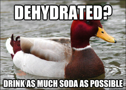 dehydrated?  Drink as much soda as possible  Malicious Advice Mallard