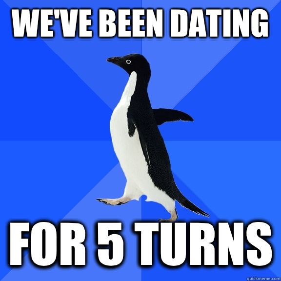 We've been dating  For 5 turns  Socially Awkward Penguin
