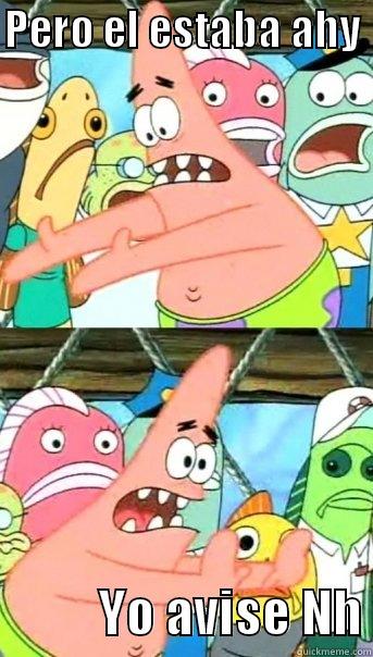PERO EL ESTABA AHY             YO AVISE NH Push it somewhere else Patrick