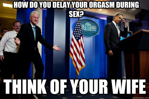 How do you delay your orgasm during sex? think of your wife - How do you delay your orgasm during sex? think of your wife  Inappropriate Timing Bill Clinton