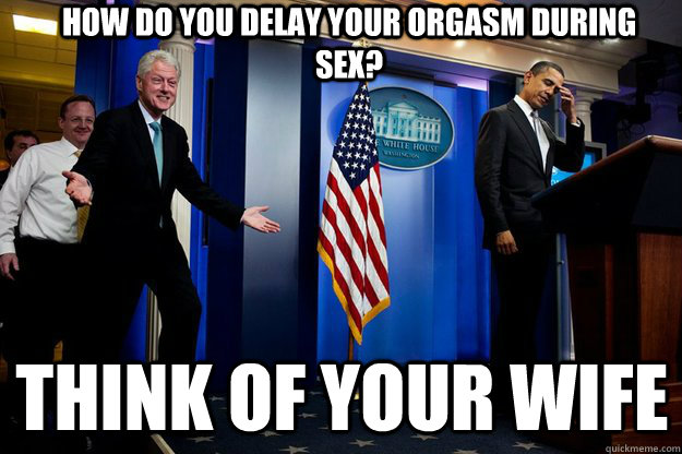 How do you delay your orgasm during sex? think of your wife  Inappropriate Timing Bill Clinton