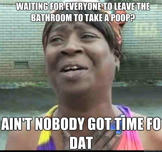 waiting for everyone to leave the bathroom to take a poop? AIN'T NOBODY GOT TIME FO DAT  