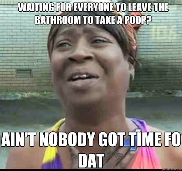 waiting for everyone to leave the bathroom to take a poop? AIN'T NOBODY GOT TIME FO DAT - waiting for everyone to leave the bathroom to take a poop? AIN'T NOBODY GOT TIME FO DAT  Misc