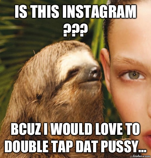 Is this Instagram ??? Bcuz I would love to DOUBLE tap dat PUSSY...  rape sloth