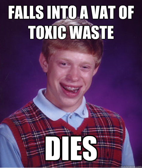 falls into a vat of toxic waste dies  Bad Luck Brian