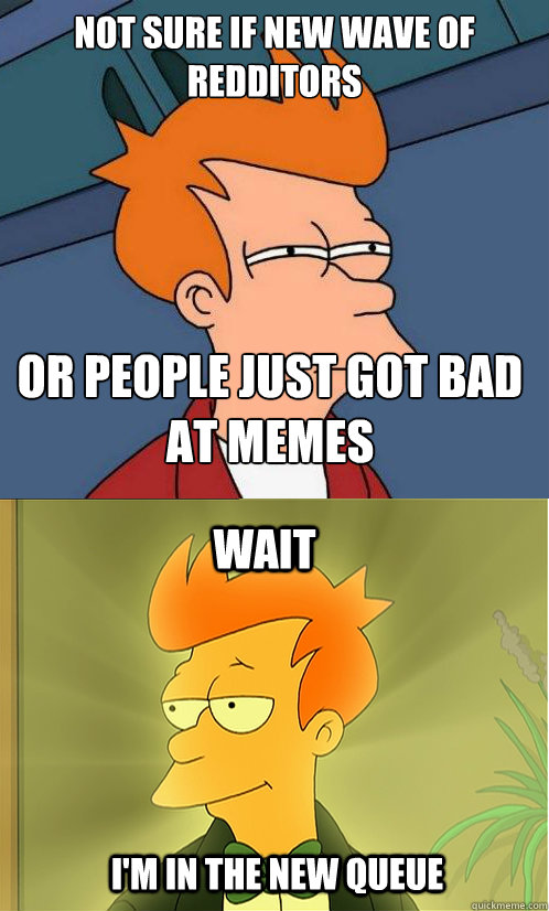 not sure if new wave of redditors or people just got bad at memes wait i'm in the new queue  Enlightened Fry