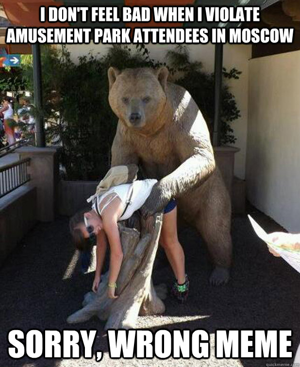I don't feel bad when I violate amusement park attendees in Moscow Sorry, wrong meme - I don't feel bad when I violate amusement park attendees in Moscow Sorry, wrong meme  In Russia
