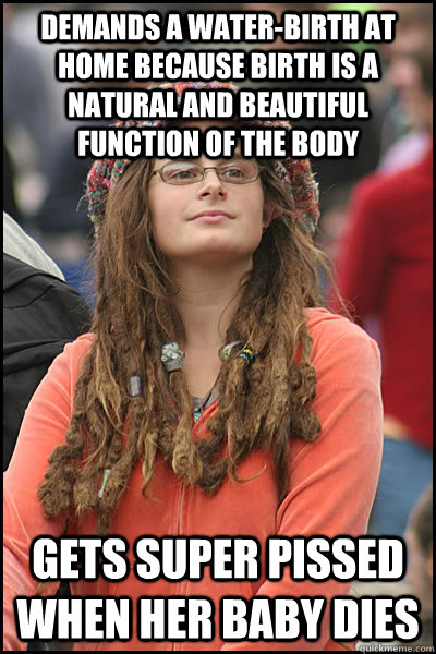 Demands a water-birth at home because birth is a natural and beautiful function of the body Gets super pissed when her baby dies  College Liberal
