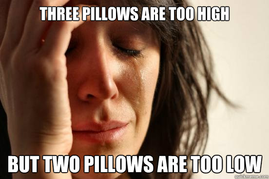Three pillows are too high but two pillows are too low  First World Problems