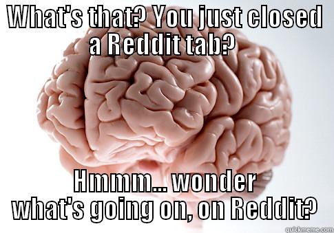 Scumbag Brain on Reddit - WHAT'S THAT? YOU JUST CLOSED A REDDIT TAB?  HMMM... WONDER WHAT'S GOING ON, ON REDDIT? Scumbag Brain