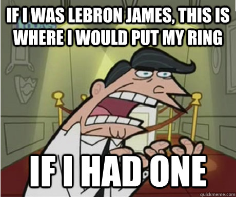 if i was lebron james, this is where i would put my ring if i had one  if i had one aka timmys dad