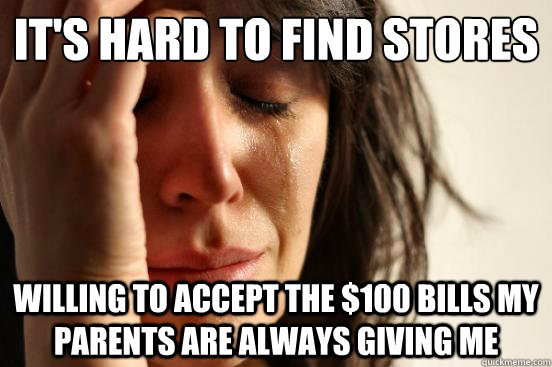 It's hard to find stores willing to accept the $100 bills my parents are always giving me - It's hard to find stores willing to accept the $100 bills my parents are always giving me  First World Problems