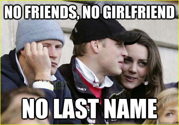 no friends, no girlfriend no last name  Third Wheel Prince Harry