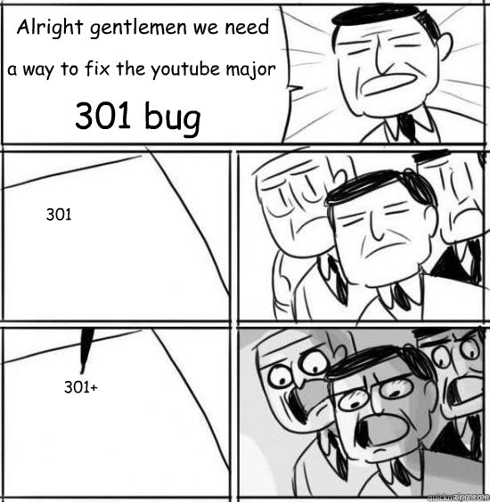Alright gentlemen we need a way to fix the youtube major 301 301+ 301 bug  alright gentlemen