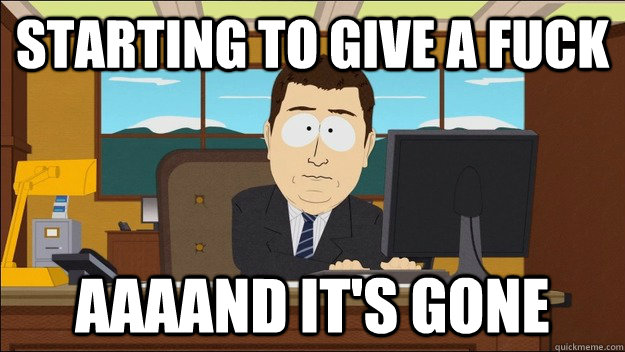 Starting to give a fuck Aaaand it's gone  aaaand its gone
