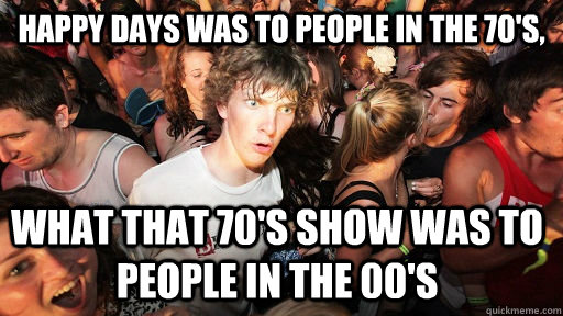 happy days was to people in the 70's,  what that 70's show was to people in the 00's  Sudden Clarity Clarence
