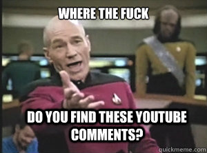 Where the fuck do you find these youtube comments?  Annoyed Picard