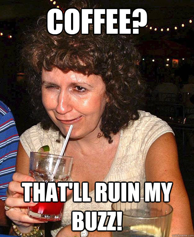Coffee? That'll ruin my buzz!  Drunk Mom