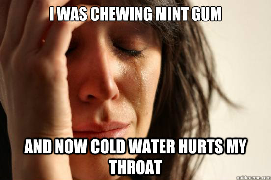I was chewing mint gum and now cold water hurts my throat - I was chewing mint gum and now cold water hurts my throat  First World Problems