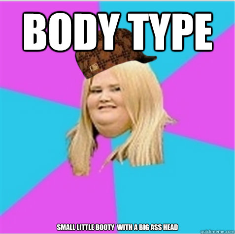 body type small little booty  with a big ass head
 - body type small little booty  with a big ass head
  scumbag fat girl