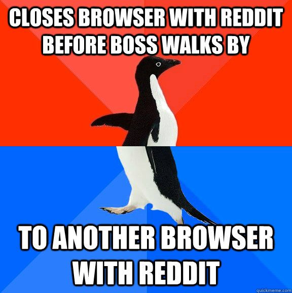closes browser with reddit before boss walks by to another browser with reddit  Socially Awesome Awkward Penguin