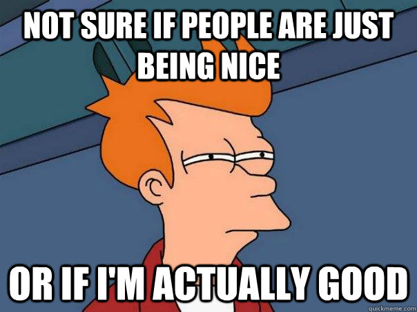 Not sure if people are just being nice  or if i'm actually good  Futurama Fry