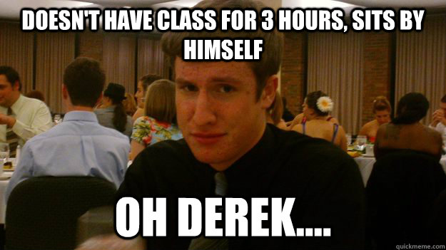 Doesn't have class for 3 hours, sits by himself Oh derek....  