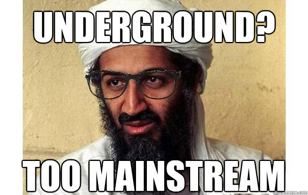underground? too mainstream  Underground