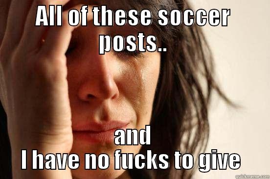 ALL OF THESE SOCCER POSTS.. AND I HAVE NO FUCKS TO GIVE  First World Problems