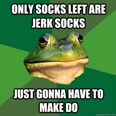 only socks left are jerk socks just gonna have to make do  - only socks left are jerk socks just gonna have to make do   Foul Bachelor Frog