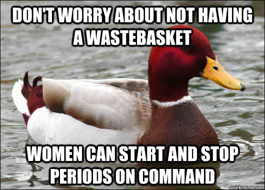 Don't worry about not having a wastebasket Women can start and stop periods on command  Malicious Advice Mallard