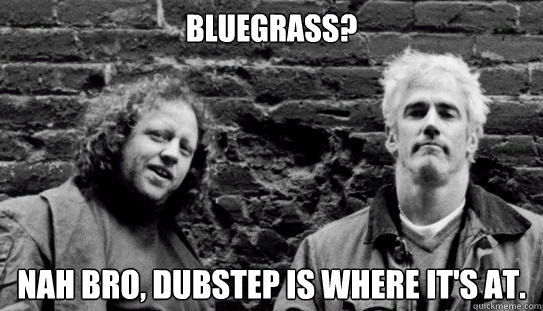 Bluegrass? Nah Bro, Dubstep is where it's at. - Bluegrass? Nah Bro, Dubstep is where it's at.  Eoto terr