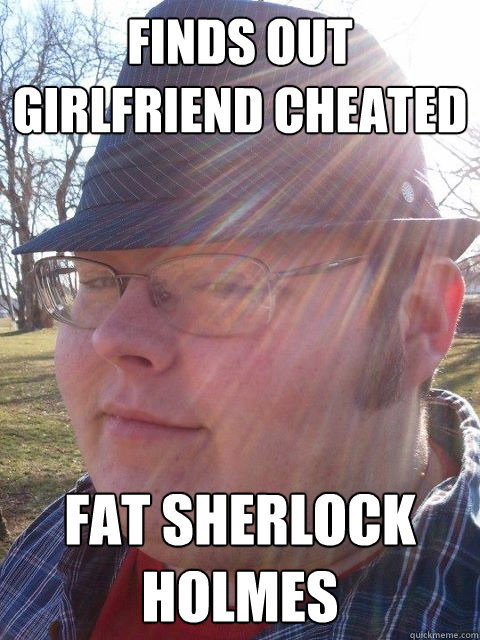 FINDS OUT GIRLFRIEND CHEATED FAT SHERLOCK HOLMES  