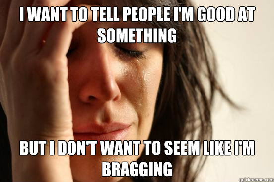 i want to tell people i'm good at something but i don't want to seem like i'm bragging  First World Problems
