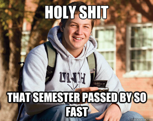 HOLY SHIT THAT SEMESTER PASSED BY SO FAST  College Freshman