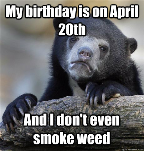 My birthday is on April 20th  And I don't even smoke weed - My birthday is on April 20th  And I don't even smoke weed  Confession Bear