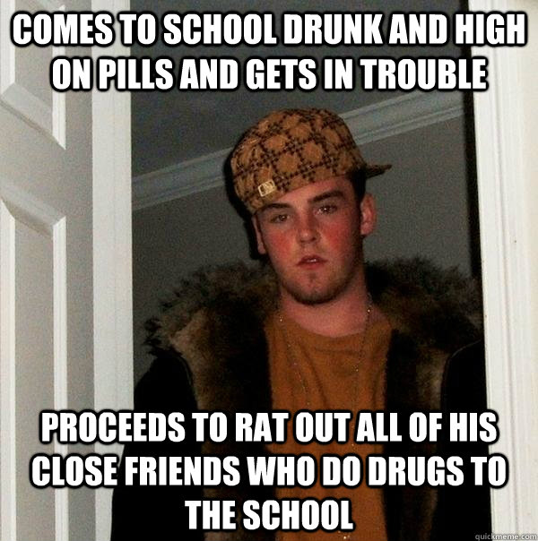 Comes to school drunk and high on pills and gets in trouble proceeds to rat out all of his close friends who do drugs to the school  Scumbag Steve