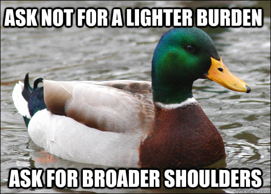Ask not for a lighter burden Ask for broader shoulders  Actual Advice Mallard