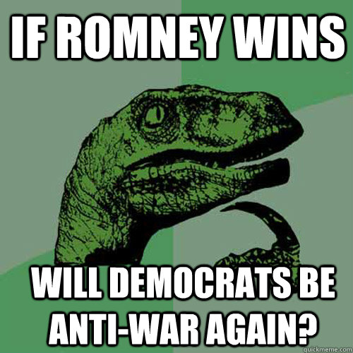 If Romney wins Will democrats be anti-war again?  Philosoraptor